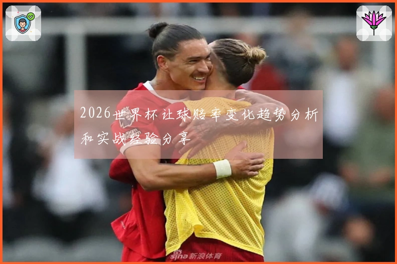2026世界杯让球赔率变化趋势分析和实战经验分享