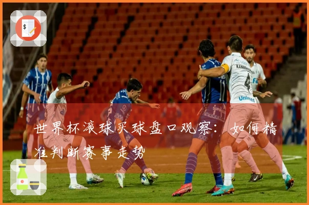 世界杯滚球买球盘口观察：如何精准判断赛事走势