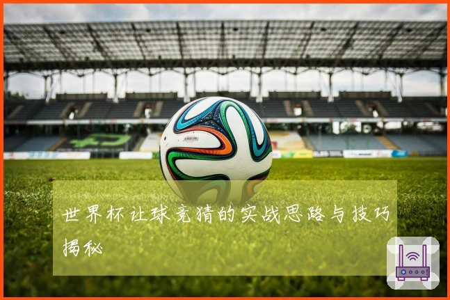 世界杯让球竞猜的实战思路与技巧揭秘