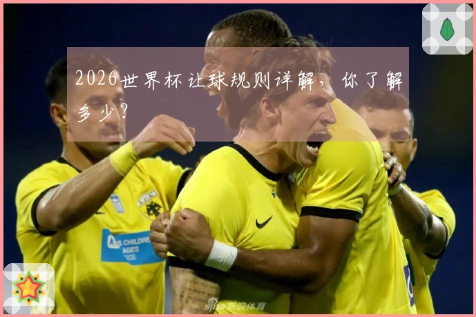 2026世界杯让球规则详解，你了解多少？