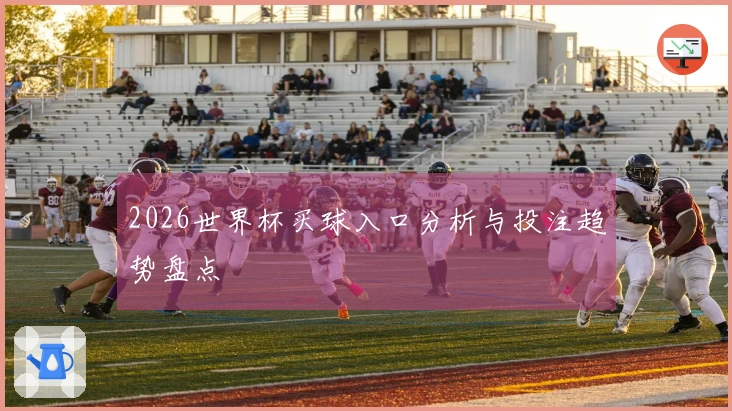 2026世界杯买球入口分析与投注趋势盘点