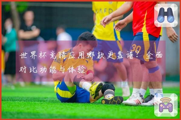 世界杯竞猜应用哪款更靠谱？全面对比功能与体验