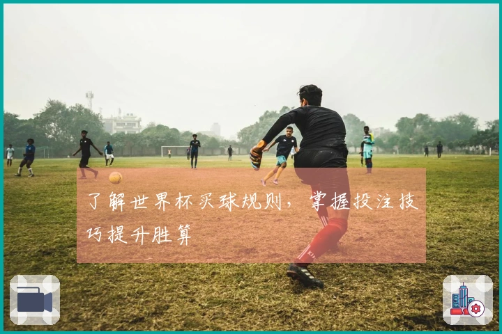 了解世界杯买球规则，掌握投注技巧提升胜算