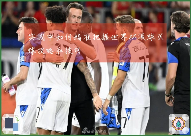 实战中如何精准把握世界杯滚球买球攻略和技巧