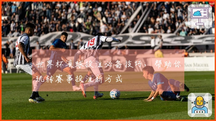世界杯滚球投注必备技巧，帮助你玩转赛事投注新方式