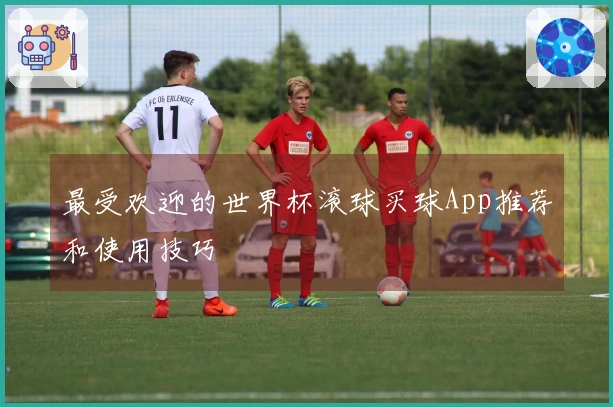 最受欢迎的世界杯滚球买球App推荐和使用技巧