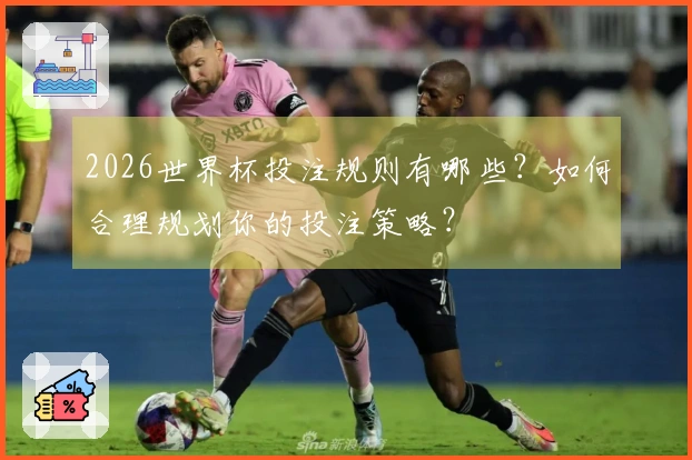 2026世界杯投注规则有哪些？如何合理规划你的投注策略？
