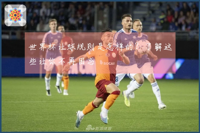 世界杯让球规则是怎样的？了解这些让你不再困惑